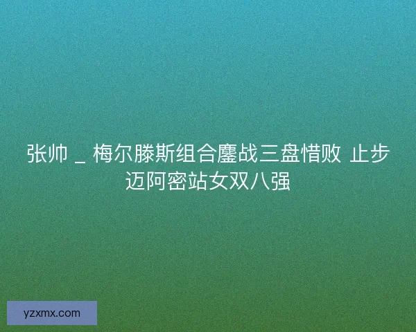 张帅 _ 梅尔滕斯组合鏖战三盘惜败 止步迈阿密站女双八强