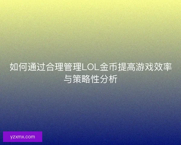 如何通过合理管理LOL金币提高游戏效率与策略性分析