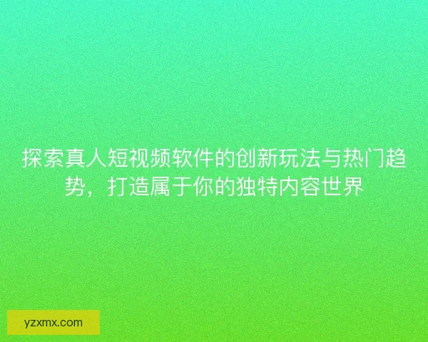 探索真人短视频软件的创新玩法与热门趋势，打造属于你的独特内容世界