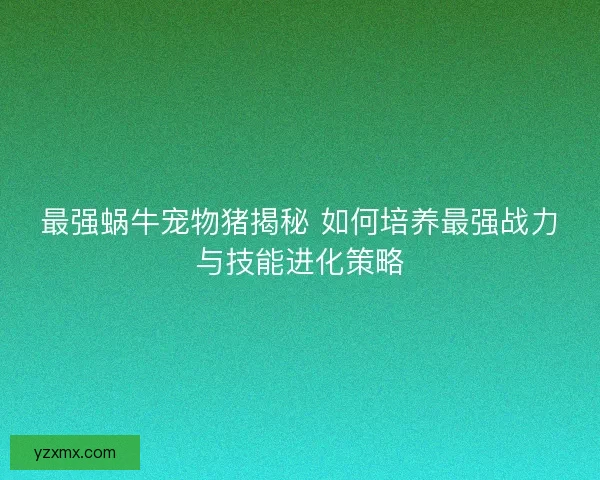 最强蜗牛宠物猪揭秘 如何培养最强战力与技能进化策略