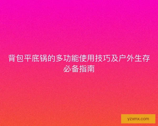 背包平底锅的多功能使用技巧及户外生存必备指南