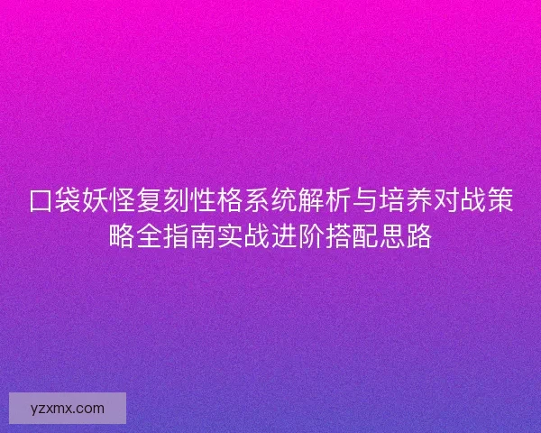 口袋妖怪复刻性格系统解析与培养对战策略全指南实战进阶搭配思路