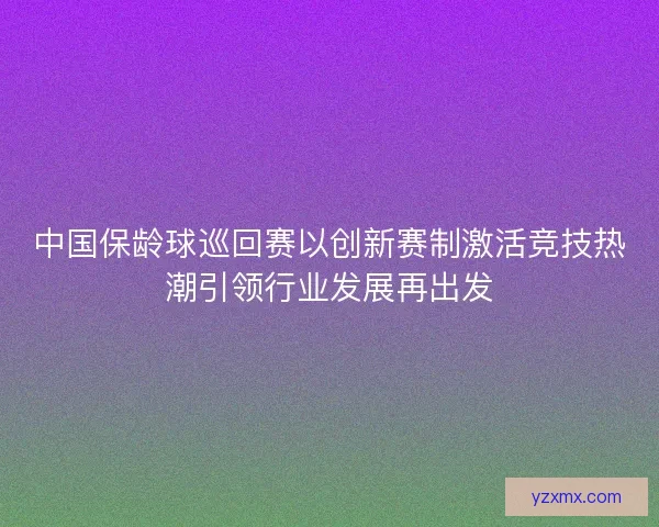 中国保龄球巡回赛以创新赛制激活竞技热潮引领行业发展再出发
