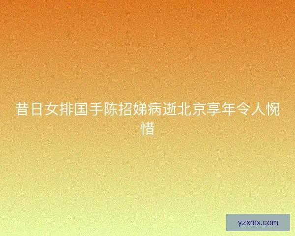 昔日女排国手陈招娣病逝北京享年令人惋惜