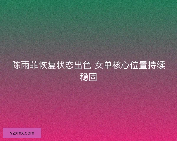 陈雨菲恢复状态出色 女单核心位置持续稳固