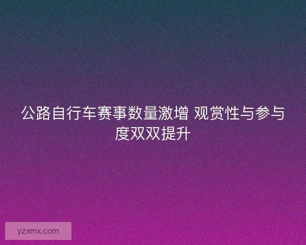 公路自行车赛事数量激增 观赏性与参与度双双提升