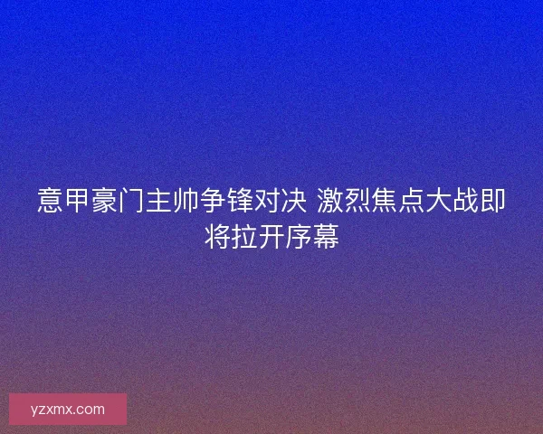 意甲豪门主帅争锋对决 激烈焦点大战即将拉开序幕
