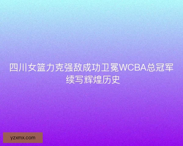 四川女篮力克强敌成功卫冕WCBA总冠军 续写辉煌历史