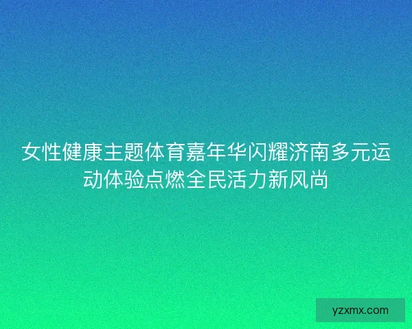 女性健康主题体育嘉年华闪耀济南多元运动体验点燃全民活力新风尚