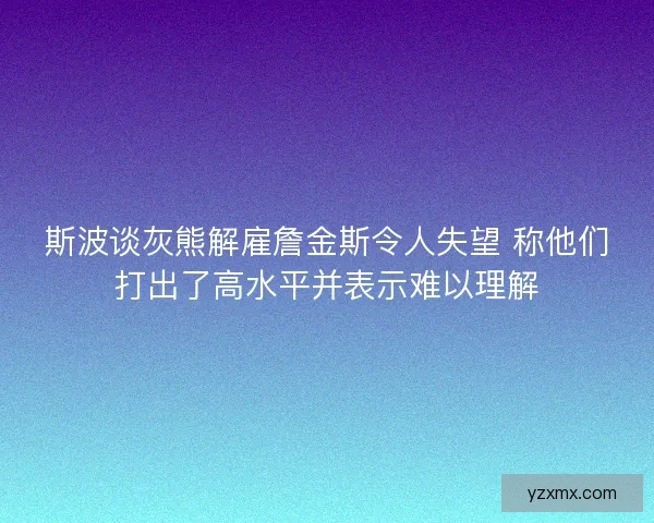 斯波谈灰熊解雇詹金斯令人失望 称他们打出了高水平并表示难以理解