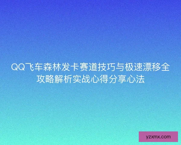 QQ飞车森林发卡赛道技巧与极速漂移全攻略解析实战心得分享心法